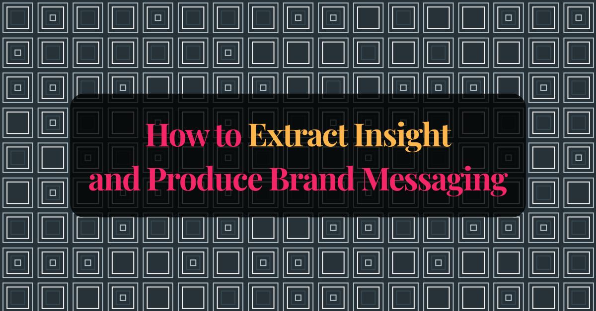 How to Extract Insight and Produce Brand Messaging That Actually Resonates